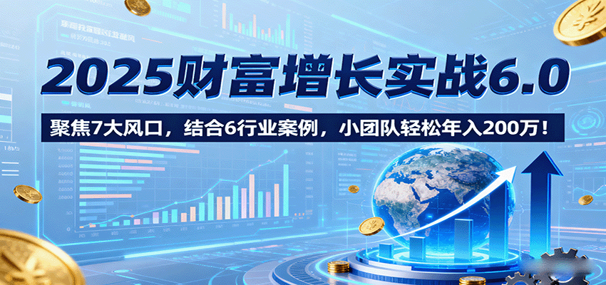 图片[1]-2025财富增长实战6.0，聚焦7大风口，结合6行业案例，小团队轻松年入200万！-网创之家