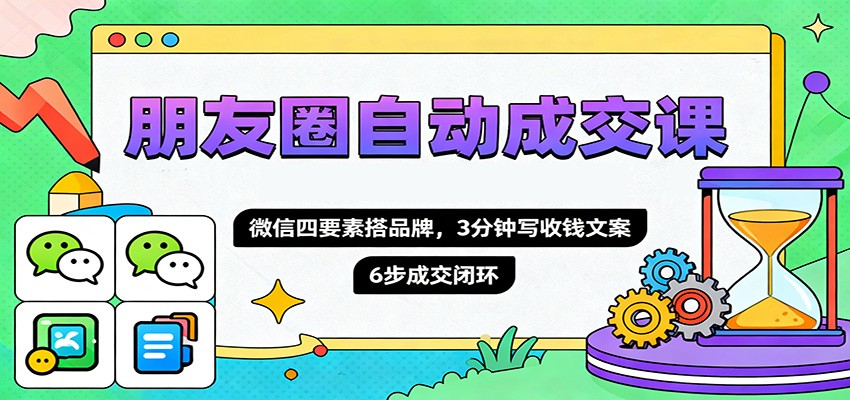 图片[1]-朋友圈自动成交课，微信四要素搭品牌，3分钟写收钱文案，6步成交闭环-网创之家