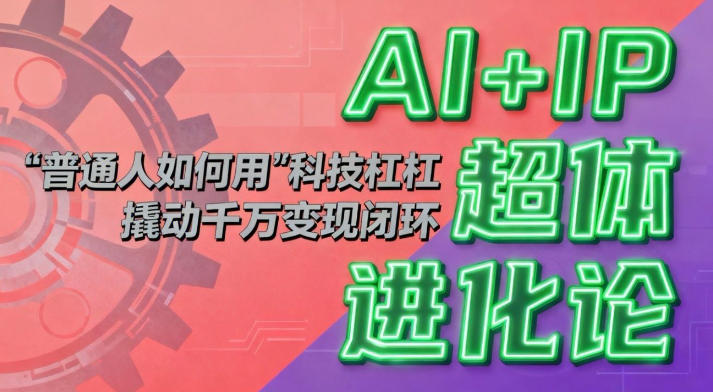 AI+IP超体进化论：普通人如何用“科技杠杆”撬动千万变现闭环？