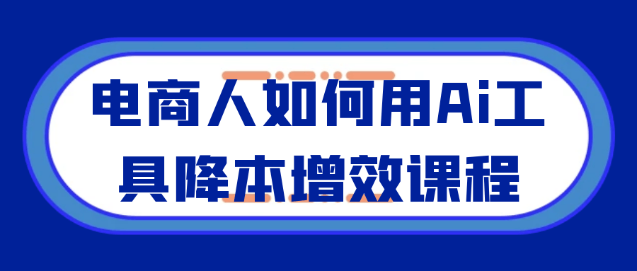 电商人如何用Ai工具降本增效课程-趣奇资源网-第5张图片